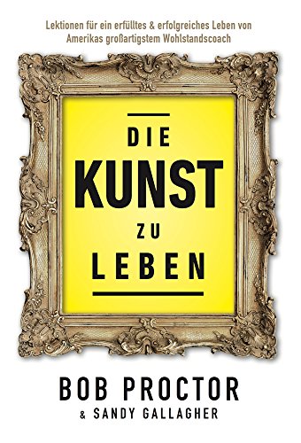 Die Kunst zu Leben: Lektionen für ein erfülltes 6 erfolgsreiches Leben von Amerikas großartigstem Wohlstandscoach - Bob, Proctor