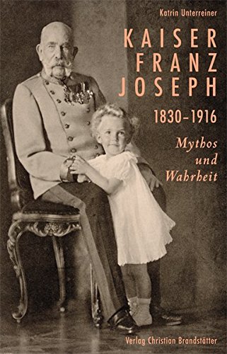 Kaiser Franz Joseph. 1830 - 1916 ; Mythos und Wahrheit. - Unterreiner, Katrin