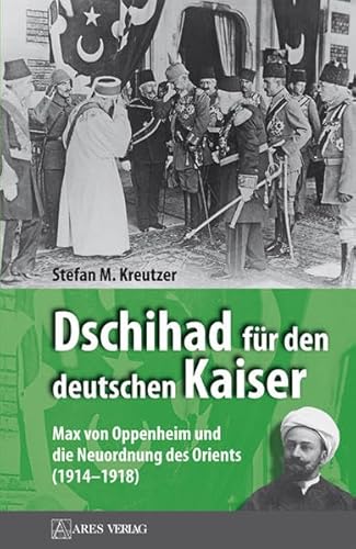 Dschihad für den deutschen Kaiser: Max von Oppenheim und die Neuordnung des Orients (1914–1918). - Kreutzer, Stefan M.,