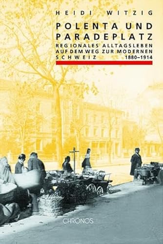 Polenta und Paradeplatz. Regionales Alltagsleben auf dem Weg zur modernen Schweiz 1880 - 1914.