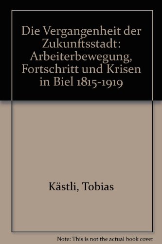 Die Vergangenheit der Zukunftsstadt - Arbeiterbewegung, Fortschritt und Kirsen in Biel 1815-1919 - Tobias Kästli