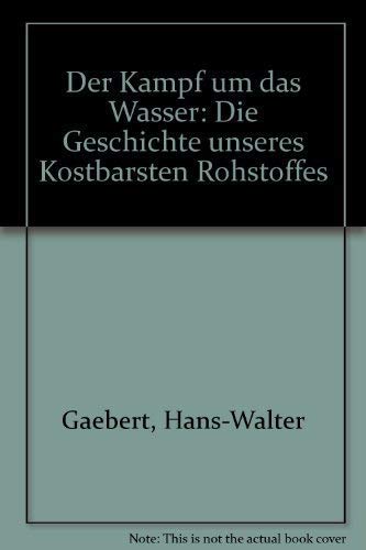 Der Kampf um das Wasser. Die Geschichte unseres kostbarsten Rohstoffes - Gaebert, Hans-Walter