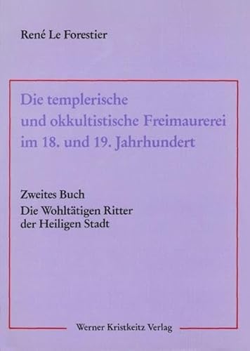 Die templerische und okkultistische Freimaurerei im 18. und 19. Jahrhundert Zweites Buch Die Wohltatigen Ritter Der Heiligen Stadt - Rene Le Forestier; Antoine Faivre [editor]