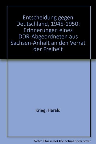 Entscheidung gegen Deutschland 1945-1950. Erinnerungen eines DDR-Abgeordneten aus Sachsen-Anhalt an den Verrat der Freiheit - Krieg, Harald