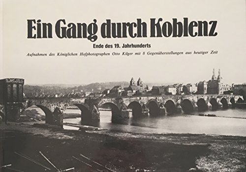 Ein Gang durch Koblenz Ende des 19. Jahrhunderts: Aufnahmen des Koniglichen Hofphotographen Otto Kilger mit 8 Gegenuberstellungen aus heutiger Zeit