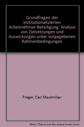 Grundfragen der institutionalisierten Arbeitnehmer-Beteiligung: Analyse von Zielsetzungen und Auswirkungen unter vorgegebenen Rahmenbedingungen. - Prager, Carl Maximilian