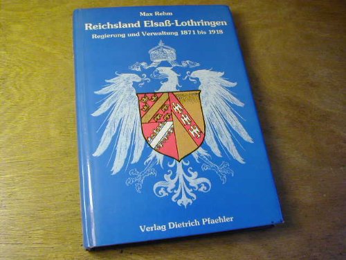 Reichsland Elsass-Lothringen: Regierung und Verwaltung 1871 bis 1918. Schriften der Erwin von Steinbach-Stiftung, 9. - Rehm, Max