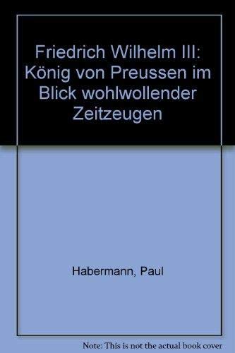 Friedrich Wilhelm III: KoÌˆnig von Preussen im Blick wohlwollender Zeitzeugen (German Edition) (9783923621729) by Habermann, Paul