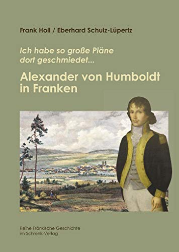 Alexander von Humboldt in Franken: Ich habe so große Pläne dort geschmiedet. - Holl, Frank; Schulz-Lüpertz, Eberhard