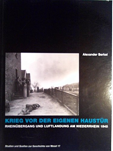 Krieg vor der eigenen Haustür. Rheinübergang und Luftlandung am Niederrhein 1945. - Berkel, Alexander,