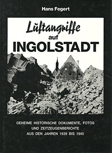 Luftangriffe Auf Ingolstadt: Geheime historische Dokumente, Fotos und Zeitzeugenberichte aus den ...