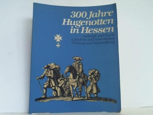 300 Jahre Hugenotten in Hessen. Herkunft und Flucht, Aufnahme und Assimilation, Wirkung und Ausst...
