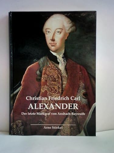 Christian Friedrich Carl Alexander : der letzte Markgraf von Ansbach-Bayreuth. [Hrsg. von der Bayerischen Verwaltung der Staatlichen Schlösser, Gärten und Seen] / Forschungen zur Kunst- und Kulturgeschichte ; Bd. 4 - Störkel, Arno