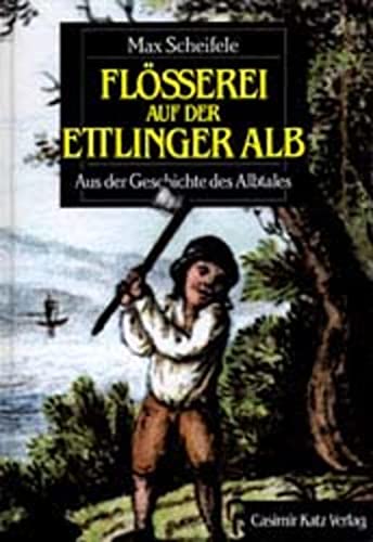 Die Flösserei auf der Ettlinger Alb : aus der Geschichte des Albtales. - Scheifele, Max