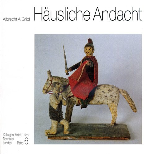 Häusliche Andacht Kulturgeschichte des Dachauer Landes, Bd. 6 - Horst Heres, Albrecht A. Gribl
