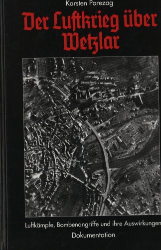 Der Luftkrieg über Wetzlar, Luftkämpfe, Bombenangriffe und ihre Auswirkungen, Dokumentation, Mit 134 Abb., - Porezag, Karsten