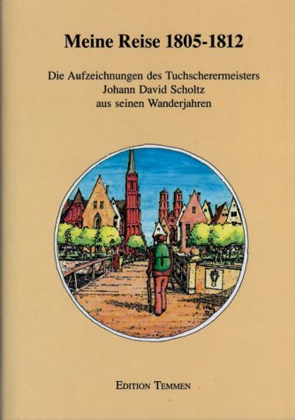 Meine Reise, 1805-1812: Die Aufzeichnungen Des Tuchscherermeisters Johann David Scholtz Aus Seine...