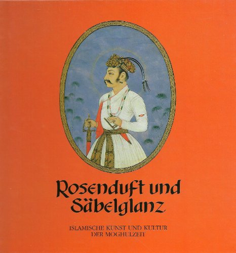 Beispielbild fr Rosenduft und Sbelglanz: Islamische Kunst und Kultur der Moghulzeit zum Verkauf von medimops