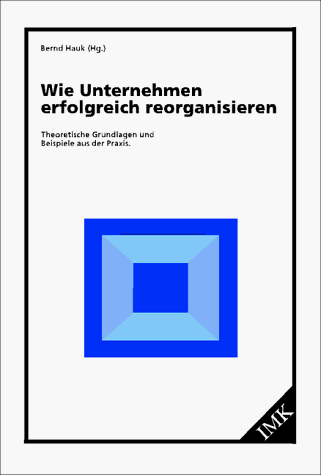 Wie Unternehmen erfolgreich reorganisieren. Theoretische Grundlagen und Beispiele aus der Praxis.