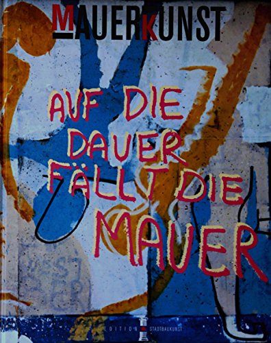 Mauerkunst: Auf die Dauer fällt die Mauer : ein Berliner Zeitdokument