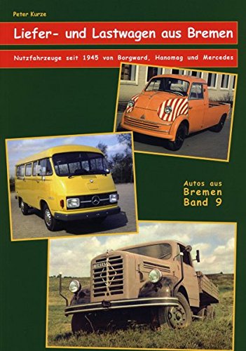 Liefer- und Lastwagen aus Bremen : Nutzfahrzeuge seit 1945 von Borgward, Hanomag und Mercedes. Peter Kurze / Autos aus Bremen ; Bd. 9 - Kurze, Peter (Mitwirkender).
