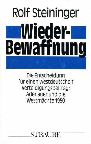 Wiederbewaffnung: Die Entscheidung fÃ¼r einen westdeutschen Verteidigungsbeitrag : Adenauer und die WestmÃ¤chte 1950 - Steininger, Rolf