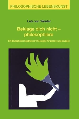 Beklage Dich nicht, philosophiere: Ein Übungsbuch in praktischer Philosophie für Einzelne und Gruppen - Lutz von Werder