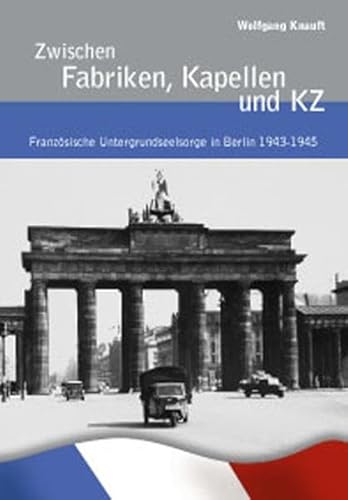 Zwischen Fabriken, Kapellen und KZ. Französische Untergrundseelsorge in Berlin 1943 - 1945. Gelei...