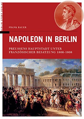 Beispielbild fr Napoleon in Berlin - Preussens Hauptstadt unter Franzsischer Besatzung 1806-1808 zum Verkauf von Versandantiquariat Kerzemichel