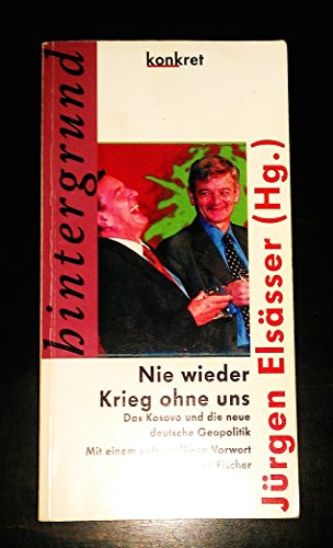 Nie wieder Krieg ohne uns : das Kosovo und die neue deutsche Geopolitik. Jürgen Elsässer (Hg.). Mit einem unfreiwilligen Vorw. von Joschka Fischer / Konkret / Texte ; 22 : Hintergrund - Elsässer, Jürgen (Herausgeber)