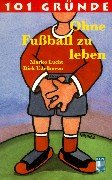 9783931476465: 101 Grnde ohne Fuball zu leben.