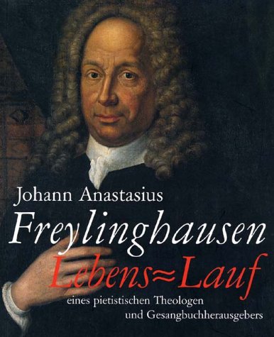 Johann Anastasius Freylinghausen (1670 Gandersheim - 1739 Halle). Lebens-Lauf eines pietistischen Theologen und Gesangbuchherausgebers. Katalog zur Ausstellung der Franckeschen Stiftungen aus Anlass des Jubiläums 