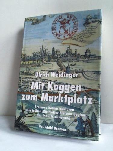Mit Koggen zum Marktplatz: Bremens Hafenstrukturen vom frühen Mittelalter bis zum Beginn der Industrialisierung - Weidinger, Ulrich