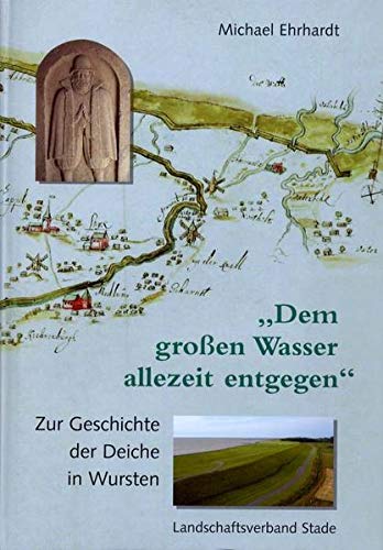 Dem großen Wasser allezeit entgegen Zur Geschichte der Deiche in Wursten (Geschichte der Deiche an Elbe und Weser) - Ehrhardt und Michael