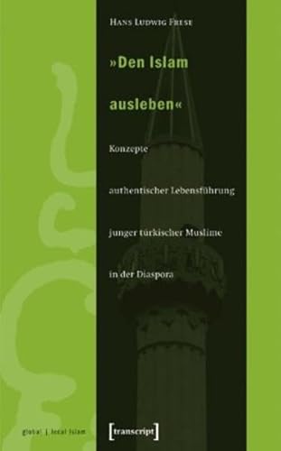 »Den Islam ausleben«: Konzepte authentischer Lebensführung junger türkischer Muslime in der Diaspora (Globaler lokaler Islam)