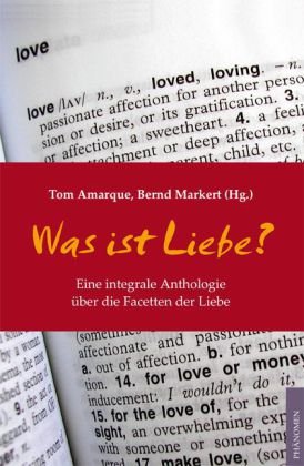 Was ist Liebe? Eine integrale Anthologie über die Facetten der Liebe - Amarque, Tom, Bernd Markert und Ken Wilber