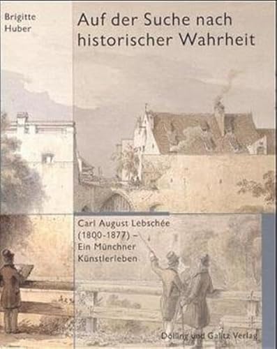 Auf der Suche nach historischer Wahrheit. Carl August Lebschée (1800-1877) - Ein Münchner Künstle...