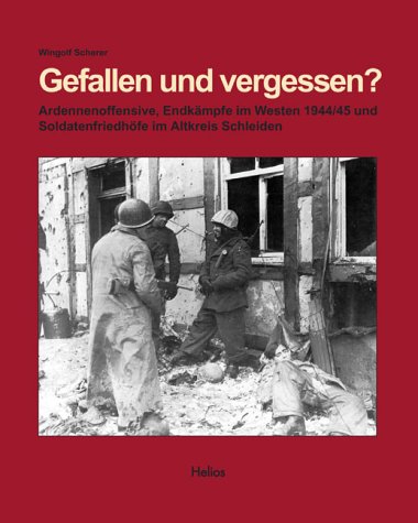 Gefallen und vergessen?: Ardennenoffensive, Endkämpfe im Westen 1944/45, Soldatenfriedhöfe im Altkreis Schleiden - Wingolf Scherer