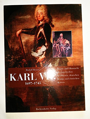 Karl VII. 1697-1745. Pracht und Ohnmacht des bayerischen Kurfürsten, deutschen Königs und römischen Kaisers