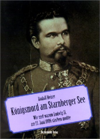 Königsmord am Starnberger See. Wie und warum Ludwig II. am 13.Juni 1886 sterben mußte. - Rudolf Reiser.