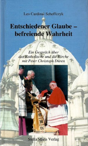 Entschiedener Glaube - befreiende Wahrheit: Ein Gespräch über das Katholische und die Kirche mit Peter Christoph Düren - Leo Scheffczyk