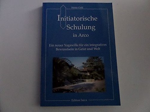 Grill, Heinz: Initiatorische Schulung in Arco; Teil: Ein neuer Yogawille für ein integratives Bewusstsein in Geist und Welt - Grill, Heinz