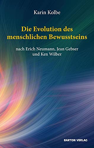 Die Evolution des menschlichen Bewusstseins nach Erich Neumann, Jean Gebser und Ken Wilber. - Kolbe, Karin