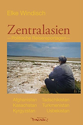 Zentralasien : Politische Reisereportagen. Afghanistan, Kasachstan, Kyrgyzstan, Tadschikistan, Turkmenistan, Usbekistan - Elke Windisch