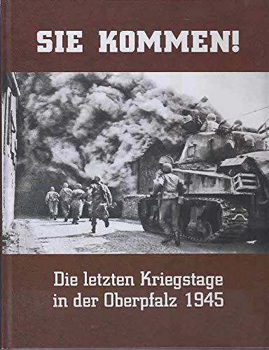 Sie kommen!: Die letzten Kriegstage in der Oberpfalz 1945