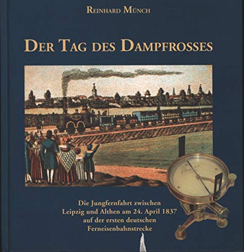9783936508222: Der Tag des Dampfrosses: Die Jungfernfahrt zwischen Leipzig und Althen am 24. April 1837 auf der ersten deutschen Ferneisenbahnstrecke