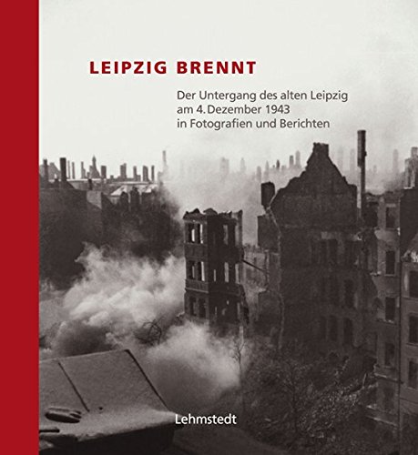 Leipzig brennt. Der Untergang des alten Leipzig am 4. Dezember 1943 in Fotografien und Berichten - Lehmstedt, Mark