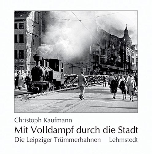 Mit Volldampf durch die Stadt: Die Leipziger Trümmerbahnen 1944-1956 [Gebundene Ausgabe] Christoph Kaufmann (Autor) - Christoph Kaufmann (Autor)