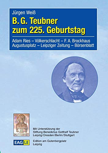 B. G. Teubner zum 225. Geburtstag : Adam Ries, Völkerschlacht, F. A. Brockhaus, Augustusplatz, Leipziger Zeitung, Börsenblatt / Jürgen Weiß. Mit Unterstützung der Stiftung Benedictus Gotthelf Teubner Leipzig/Dresden/Berlin/Stuttgart - Weiß, Jürgen