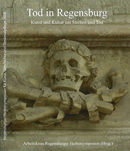 Tod in Regensburg: Kunst und Kultur um Sterben und Tod (Regensburger Herbsymposion für Kunst, Geschichte und Denkmalpflege 2008)